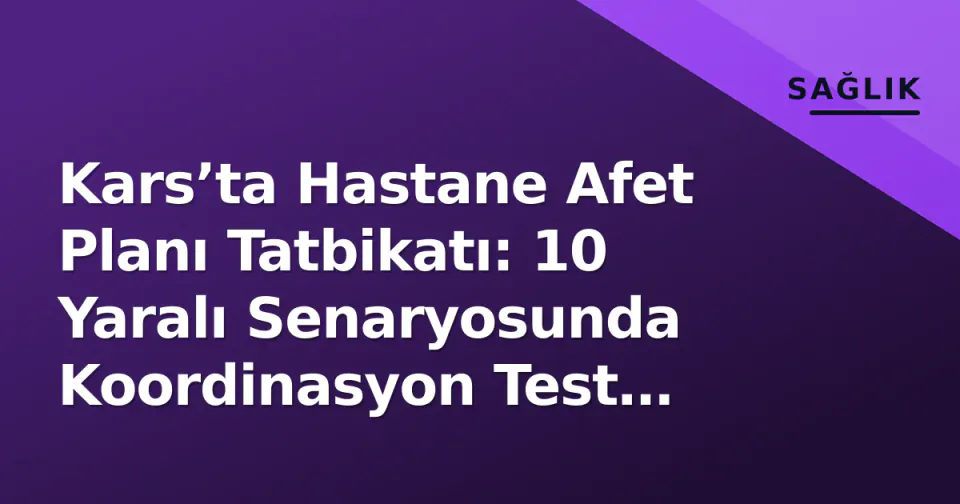 Kars’ta Hastane Afet Planı Tatbikatı: 10 Yaralı Senaryosunda Koordinasyon Test Edildi görseli