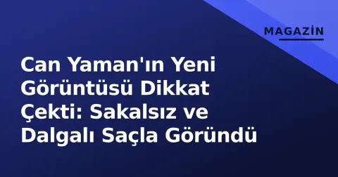 Can Yaman'ın Yeni Görüntüsü Dikkat Çekti: Sakalsız ve Dalgalı Saçla Göründü