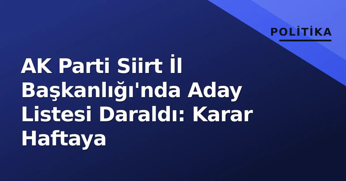 AK Parti Siirt İl Başkanlığı'nda Aday Listesi Daraldı: Karar Haftaya