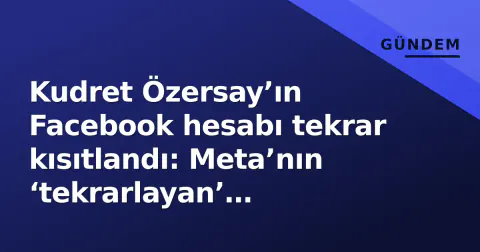 Kudret Özersay’ın Facebook hesabı tekrar kısıtlandı: Meta’nın ‘tekrarlayan’ moderasyon kararı gündemde