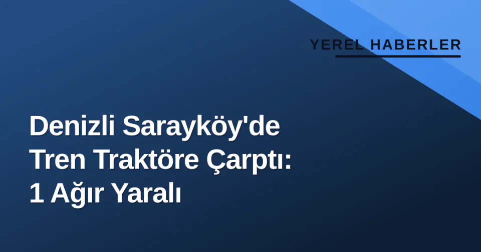 Denizli Sarayköy'de Tren Traktöre Çarptı: 1 Ağır Yaralı görseli