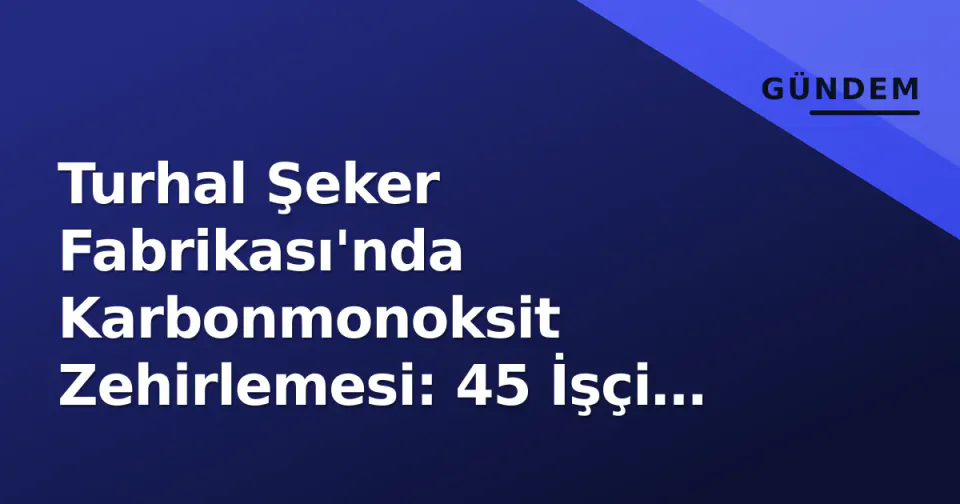 Turhal Şeker Fabrikası'nda Karbonmonoksit Zehirlemesi: 45 İşçi Etkilendi, 10'u Sivas'ta Hiperbarik Tedavide görseli
