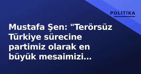 Mustafa Şen: "Terörsüz Türkiye sürecine partimiz olarak en büyük mesaimizi harcadık"