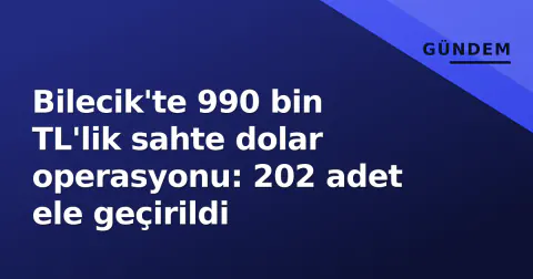 Bilecik'te 990 bin TL'lik sahte dolar operasyonu: 202 adet ele geçirildi
