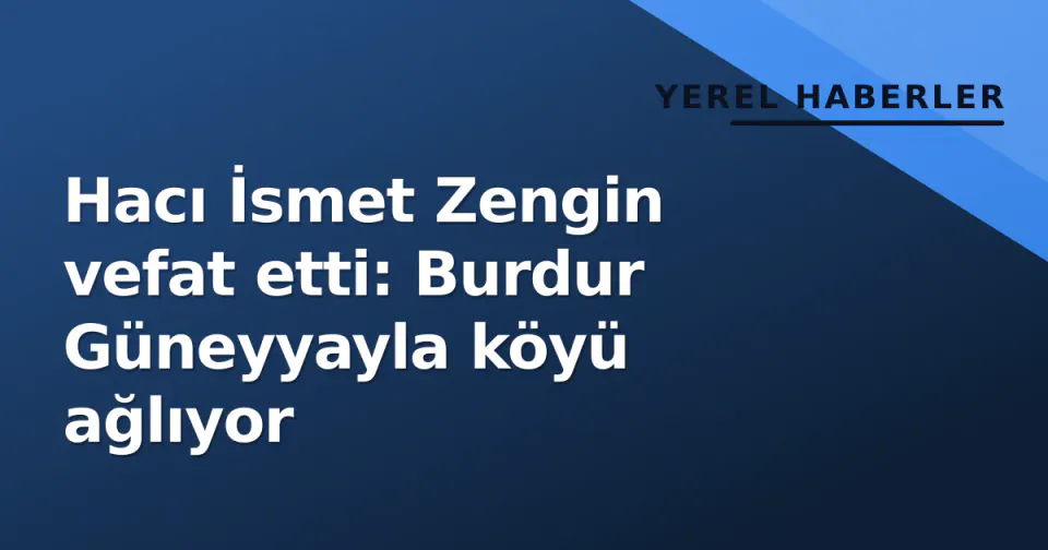 Hacı İsmet Zengin vefat etti: Burdur Güneyyayla köyü ağlıyor görseli