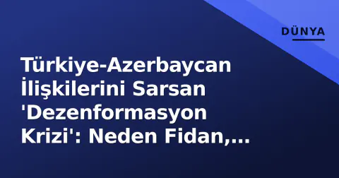 Türkiye-Azerbaycan İlişkilerini Sarsan 'Dezenformasyon Krizi': Neden Fidan, Neden Şimdi?