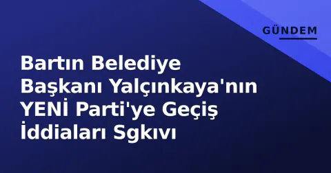 Bartın Belediye Başkanı Yalçınkaya'nın YENİ Parti'ye Geçiş İddiaları Sgkıvı