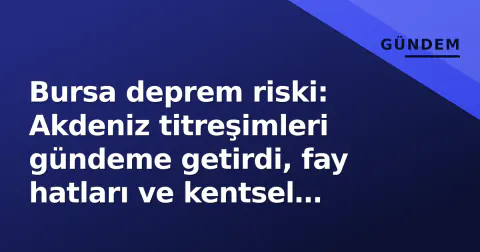 Bursa deprem riski: Akdeniz titreşimleri gündeme getirdi, fay hatları ve kentsel dönüşüm ne durumda?