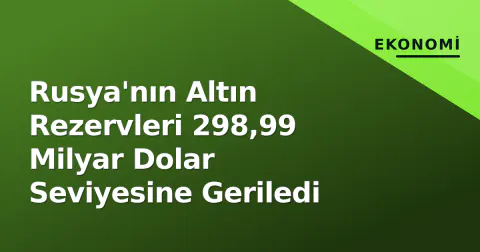 Rusya'nın Altın Rezervleri 298,99 Milyar Dolar Seviyesine Geriledi