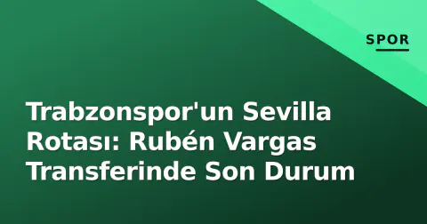 Trabzonspor'un Sevilla Rotası: Rubén Vargas Transferinde Son Durum