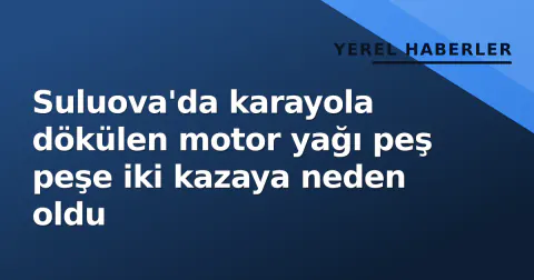 Suluova'da karayola dökülen motor yağı peş peşe iki kazaya neden oldu