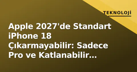 Apple 2027'de Standart iPhone 18 Çıkarmayabilir: Sadece Pro ve Katlanabilir Model Gündemde