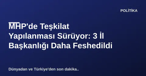 MHP'de Teşkilat Yapılanması Sürüyor: 3 İl Başkanlığı Daha Feshedildi