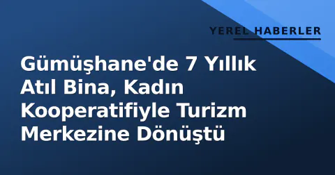 Gümüşhane'de 7 Yıllık Atıl Bina, Kadın Kooperatifiyle Turizm Merkezine Dönüştü