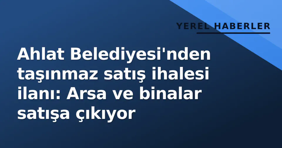Ahlat Belediyesi'nden taşınmaz satış ihalesi ilanı: Arsa ve binalar satışa çıkıyor görseli