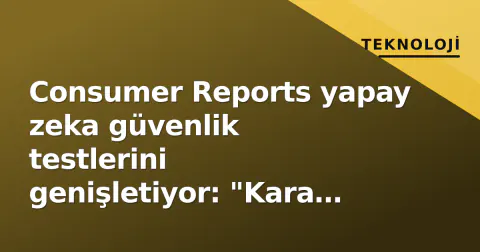 Consumer Reports yapay zeka güvenlik testlerini genişletiyor: "Kara kutuları açıyoruz"