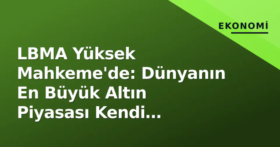 LBMA Yüksek Mahkeme'de: Dünyanın En Büyük Altın Piyasası Kendi Kurallarıyla Yüzleşiyor görseli