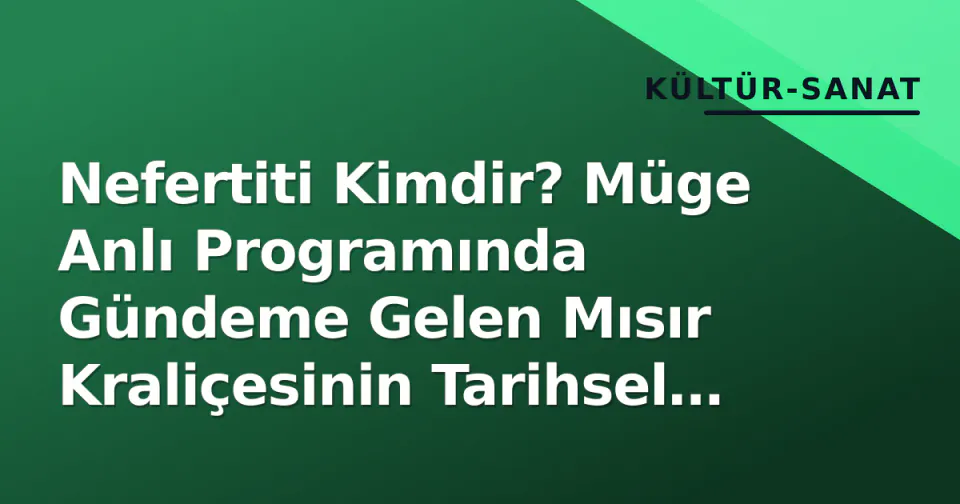 Nefertiti Kimdir? Müge Anlı Programında Gündeme Gelen Mısır Kraliçesinin Tarihsel Gerçekleri ve İbrahim Ekici Bağlamı görseli