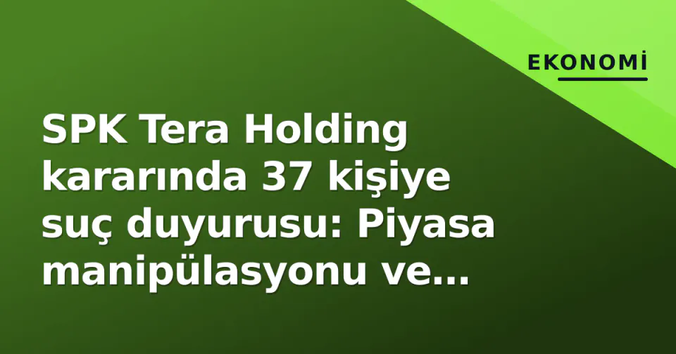 SPK Tera Holding kararında 37 kişiye suç duyurusu: Piyasa manipülasyonu ve dolandırıcılık iddiaları görseli