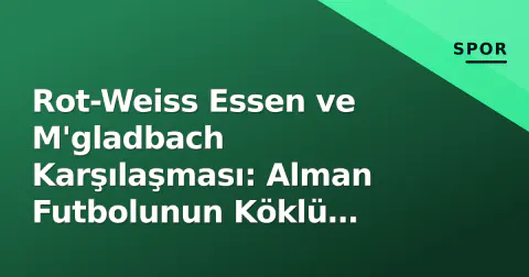 Rot-Weiss Essen ve M'gladbach Karşılaşması: Alman Futbolunun Köklü Rekabeti