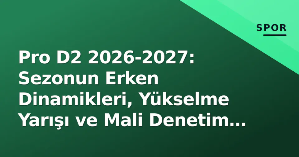 Pro D2 2026-2027: Sezonun Erken Dinamikleri, Yükselme Yarışı ve Mali Denetim Odakta