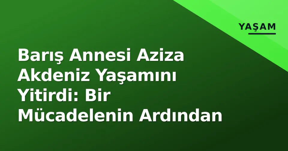 Barış Annesi Aziza Akdeniz Yaşamını Yitirdi: Bir Mücadelenin Ardından görseli