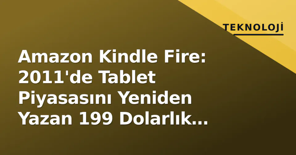 Amazon Kindle Fire: 2011'de Tablet Piyasasını Yeniden Yazan 199 Dolarlık Bahis görseli