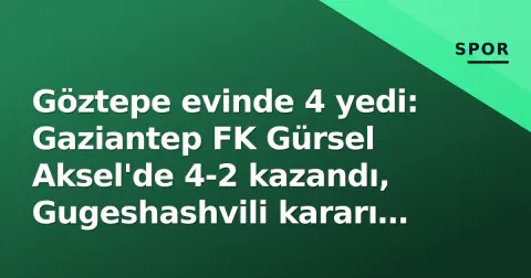 Göztepe evinde 4 yedi: Gaziantep FK Gürsel Aksel'de 4-2 kazandı, Gugeshashvili kararı gündemde