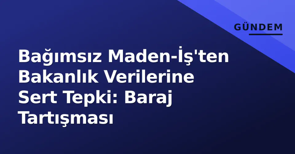 Bağımsız Maden-İş'ten Bakanlık Verilerine Sert Tepki: Baraj Tartışması görseli