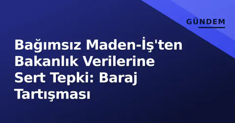 Bağımsız Maden-İş'ten Bakanlık Verilerine Sert Tepki: Baraj Tartışması