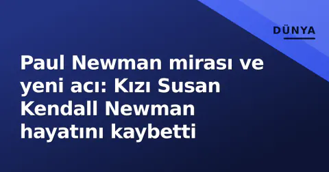 Paul Newman mirası ve yeni acı: Kızı Susan Kendall Newman hayatını kaybetti