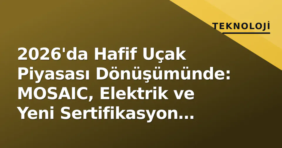2026'da Hafif Uçak Piyasası Dönüşümünde: MOSAIC, Elektrik ve Yeni Sertifikasyon Standartları görseli