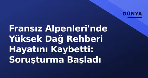 Fransız Alpenleri'nde Yüksek Dağ Rehberi Hayatını Kaybetti: Soruşturma Başladı