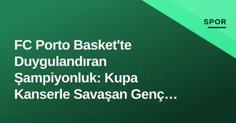 FC Porto Basket'te Duygulandıran Şampiyonluk: Kupa Kanserle Savaşan Genç Oyuncuya