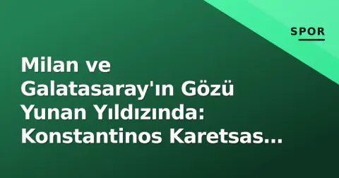 Milan ve Galatasaray'ın Gözü Yunan Yıldızında: Konstantinos Karetsas Transferde Neden Önemli?