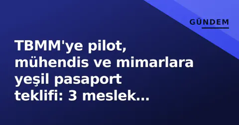 TBMM'ye pilot, mühendis ve mimarlara yeşil pasaport teklifi: 3 meslek grubu vizesiz seyahate yakın