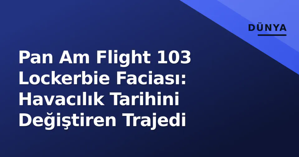 Pan Am Flight 103 Lockerbie Faciası: Havacılık Tarihini Değiştiren Trajedi