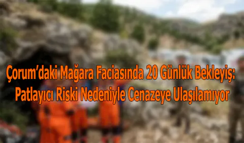 Çorum'daki Mağara Faciasında 20 Günlük Bekleyiş: Cenazeye Ulaşılamıyor