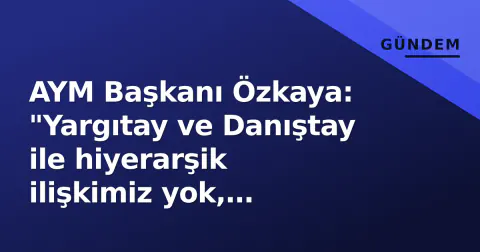 AYM Başkanı Özkaya: "Yargıtay ve Danıştay ile hiyerarşik ilişkimiz yok, anayasal denetim yapıyoruz"