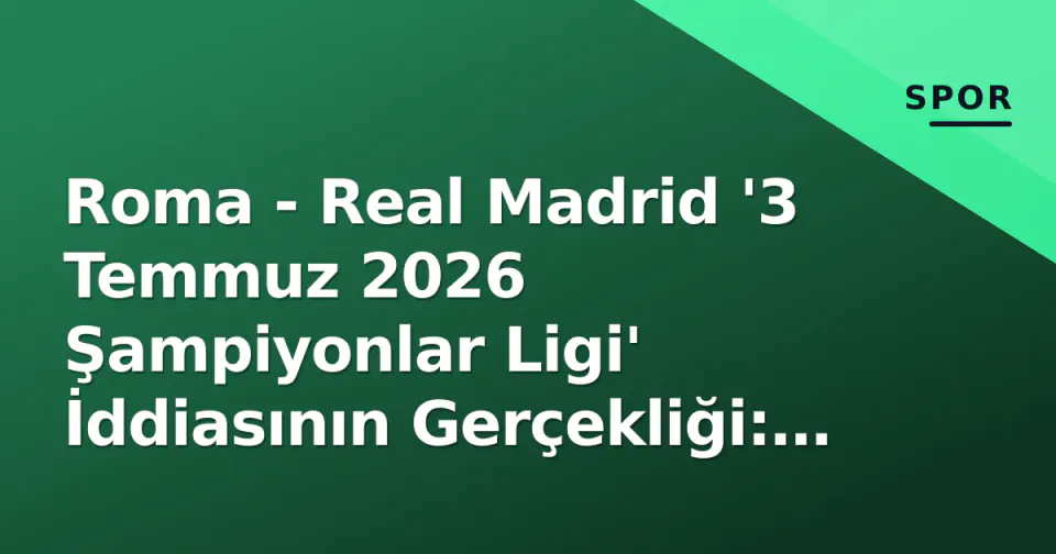 Roma - Real Madrid '3 Temmuz 2026 Şampiyonlar Ligi' İddiasının Gerçekliği: Takvim ve Kadro Uyuşmazlığı görseli