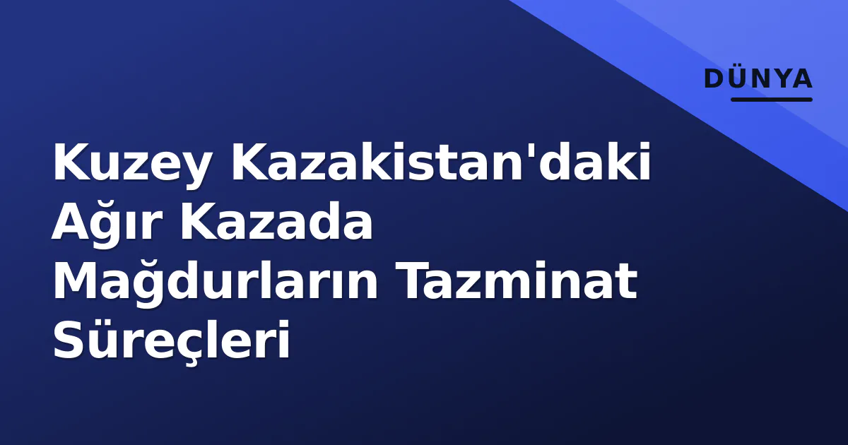 Kuzey Kazakistan'daki Ağır Kazada Mağdurların Tazminat Süreçleri Kuzey Kazakistan'daki Ağır Kazada Mağdurların Tazminat Süreçleri