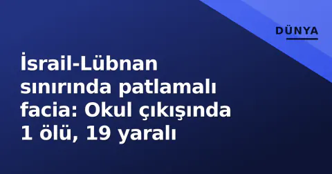 İsrail-Lübnan sınırında patlamalı facia: Okul çıkışında 1 ölü, 19 yaralı