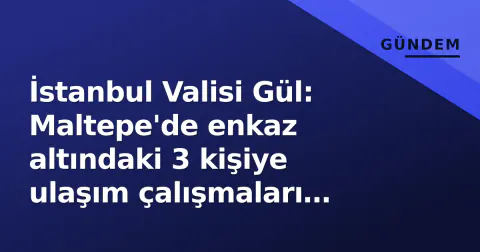İstanbul Valisi Gül: Maltepe'de enkaz altındaki 3 kişiye ulaşım çalışmaları sürüyor, mağdurlara 9 milyon TL destek