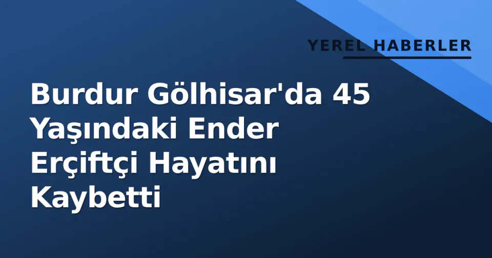 Burdur Gölhisar'da 45 Yaşındaki Ender Erçiftçi Hayatını Kaybetti görseli