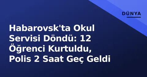 Habarovsk'ta Okul Servisi Döndü: 12 Öğrenci Kurtuldu, Polis 2 Saat Geç Geldi