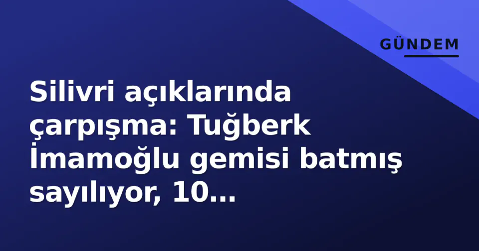 Silivri açıklarında çarpışma: Tuğberk İmamoğlu gemisi batmış sayılıyor, 10 mürettebatla irtibat yok görseli