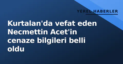 Kurtalan'da vefat eden Necmettin Acet'in cenaze bilgileri belli oldu