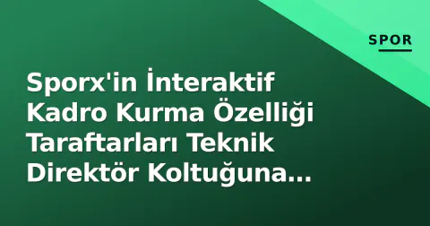Sporx'in İnteraktif Kadro Kurma Özelliği Taraftarları Teknik Direktör Koltuğuna Taşıyor