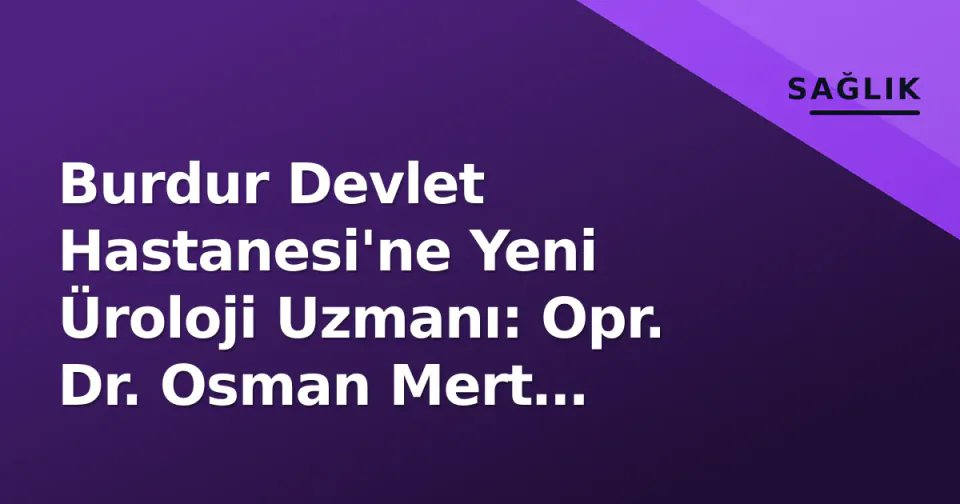 Burdur Devlet Hastanesi'ne Yeni Üroloji Uzmanı: Opr. Dr. Osman Mert Yirmibeş Göreve Başladı görseli