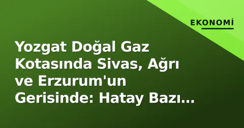 Yozgat Doğal Gaz Kotasında Sivas, Ağrı ve Erzurum'un Gerisinde: Hatay Bazı Aylarda Daha Avantajlı